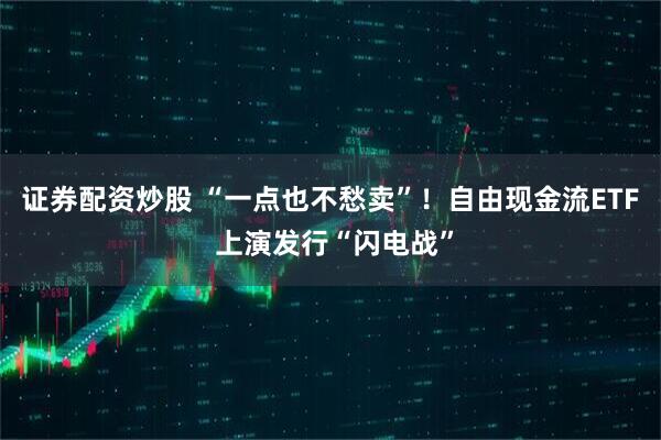 证券配资炒股 “一点也不愁卖”！自由现金流ETF 上演发行“闪电战”