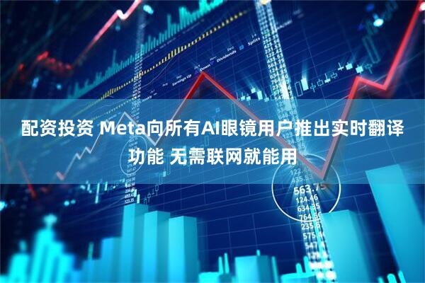 配资投资 Meta向所有AI眼镜用户推出实时翻译功能 无需联网就能用