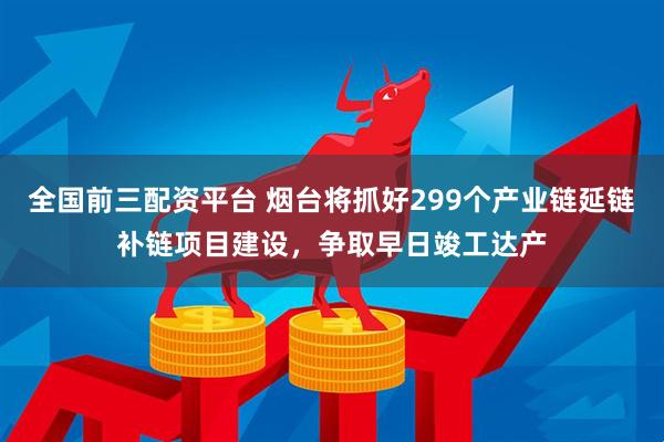 全国前三配资平台 烟台将抓好299个产业链延链补链项目建设，争取早日竣工达产
