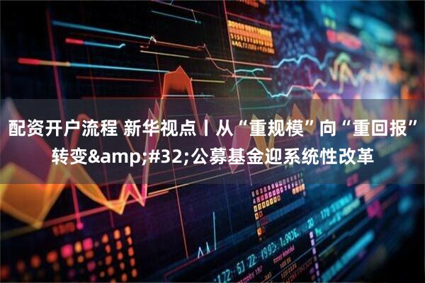 配资开户流程 新华视点丨从“重规模”向“重回报”转变&#32;公募基金迎系统性改革