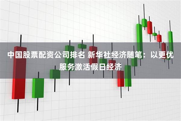中国股票配资公司排名 新华社经济随笔：以更优服务激活假日经济