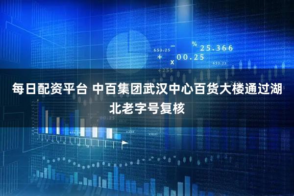 每日配资平台 中百集团武汉中心百货大楼通过湖北老字号复核
