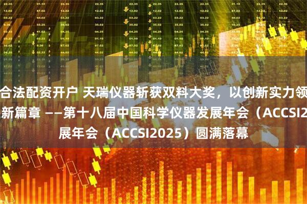 合法配资开户 天瑞仪器斩获双料大奖，以创新实力领航科学仪器行业新篇章 ——第十八届中国科学仪器发展年会（ACCSI2025）圆满落幕