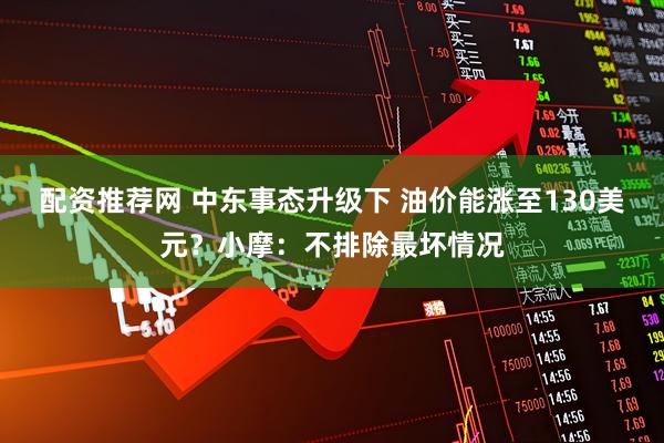 配资推荐网 中东事态升级下 油价能涨至130美元？小摩：不排除最坏情况