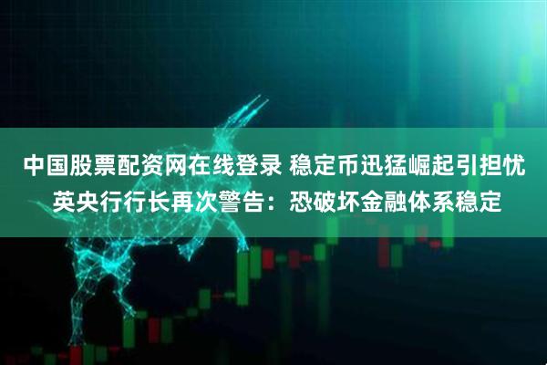 中国股票配资网在线登录 稳定币迅猛崛起引担忧 英央行行长再次警告：恐破坏金融体系稳定