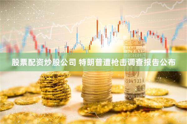 股票配资炒股公司 特朗普遭枪击调查报告公布