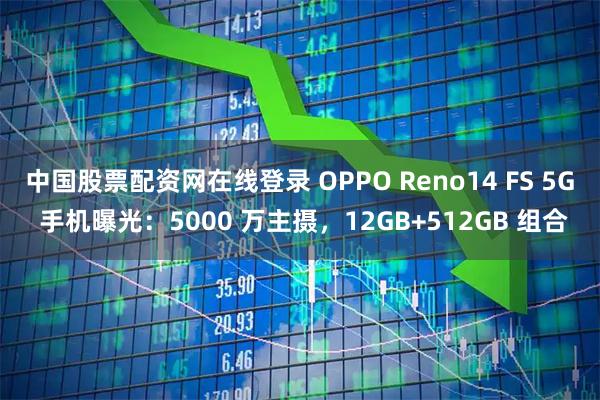 中国股票配资网在线登录 OPPO Reno14 FS 5G 手机曝光：5000 万主摄，12GB+512GB 组合