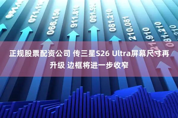 正规股票配资公司 传三星S26 Ultra屏幕尺寸再升级 边框将进一步收窄