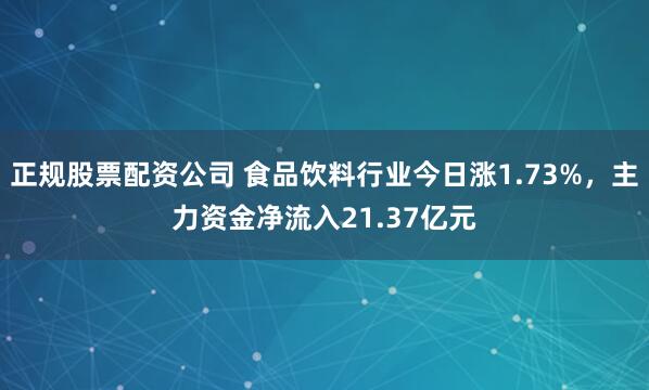 正规股票配资公司 食品饮料行业今日涨1.73%，主力资金净流入21.37亿元