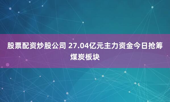 股票配资炒股公司 27.04亿元主力资金今日抢筹煤炭板块