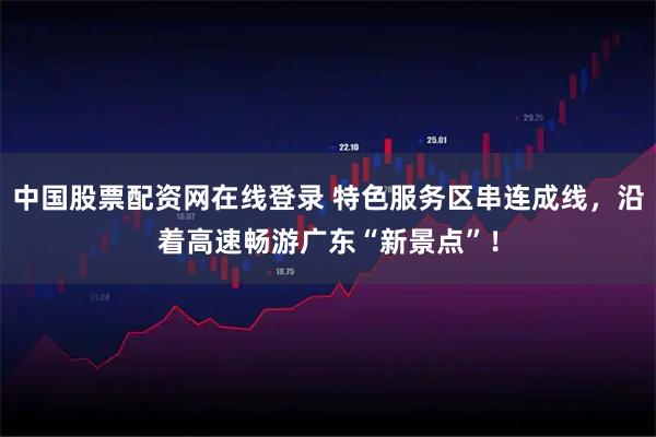 中国股票配资网在线登录 特色服务区串连成线，沿着高速畅游广东“新景点”！