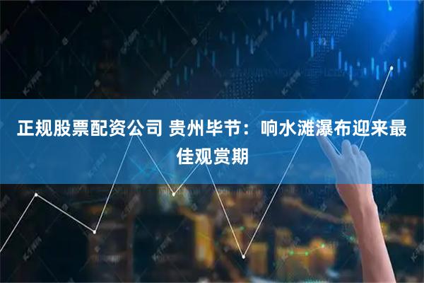 正规股票配资公司 贵州毕节：响水滩瀑布迎来最佳观赏期