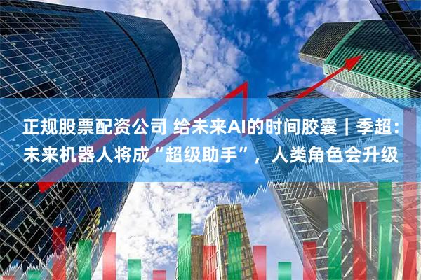 正规股票配资公司 给未来AI的时间胶囊｜季超：未来机器人将成“超级助手”，人类角色会升级