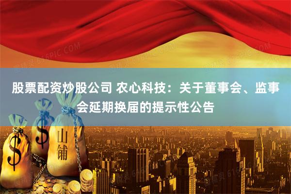 股票配资炒股公司 农心科技：关于董事会、监事会延期换届的提示性公告