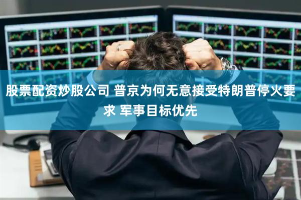 股票配资炒股公司 普京为何无意接受特朗普停火要求 军事目标优先