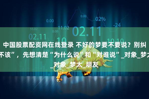 中国股票配资网在线登录 不好的梦要不要说？别纠结“该不该”，先想清楚“为什么说”和“对谁说”_对象_梦太_朋友