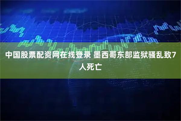 中国股票配资网在线登录 墨西哥东部监狱骚乱致7人死亡