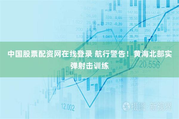 中国股票配资网在线登录 航行警告！黄海北部实弹射击训练
