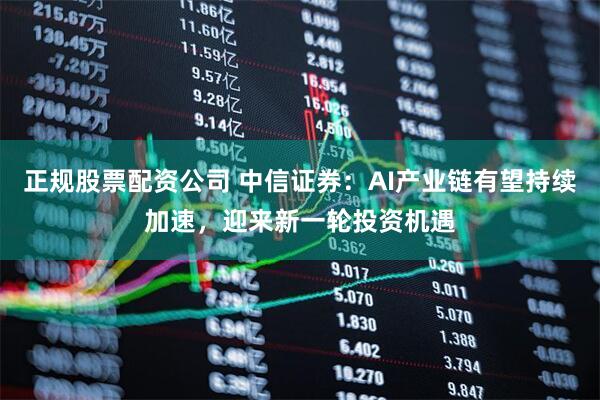 正规股票配资公司 中信证券：AI产业链有望持续加速，迎来新一轮投资机遇