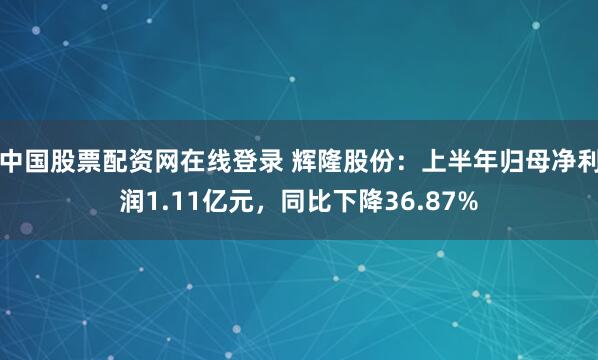 中国股票配资网在线登录 辉隆股份：上半年归母净利润1.11亿元，同比下降36.87%