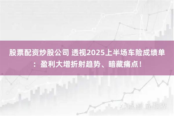 股票配资炒股公司 透视2025上半场车险成绩单：盈利大增折射趋势、暗藏痛点！