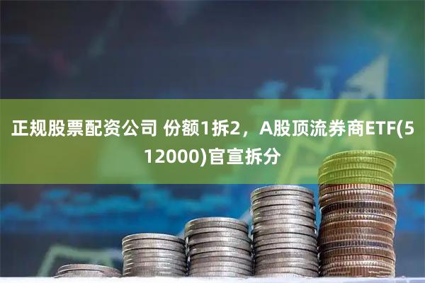 正规股票配资公司 份额1拆2，A股顶流券商ETF(512000)官宣拆分