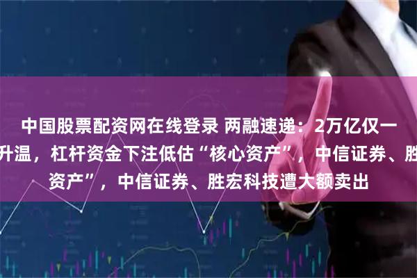 中国股票配资网在线登录 两融速递：2万亿仅一步之遥，避险情绪升温，杠杆资金下注低估“核心资产”，中信证券、胜宏科技遭大额卖出