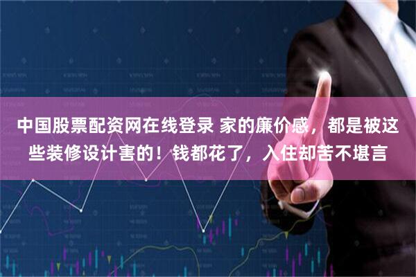 中国股票配资网在线登录 家的廉价感，都是被这些装修设计害的！钱都花了，入住却苦不堪言