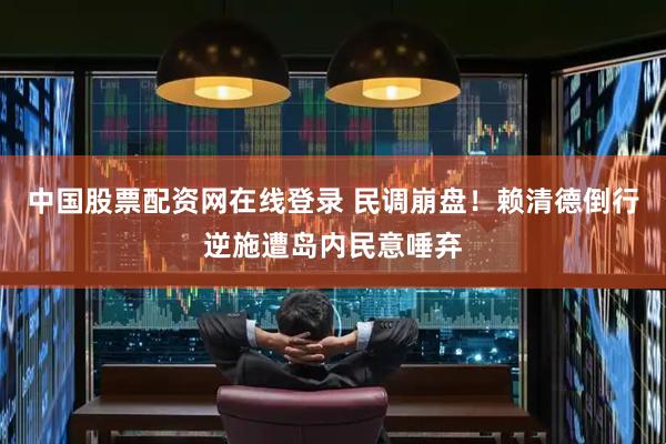 中国股票配资网在线登录 民调崩盘！赖清德倒行逆施遭岛内民意唾弃