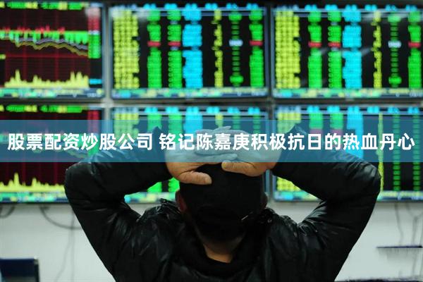 股票配资炒股公司 铭记陈嘉庚积极抗日的热血丹心