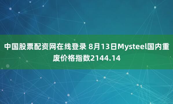 中国股票配资网在线登录 8月13日Mysteel国内重废价格指数2144.14