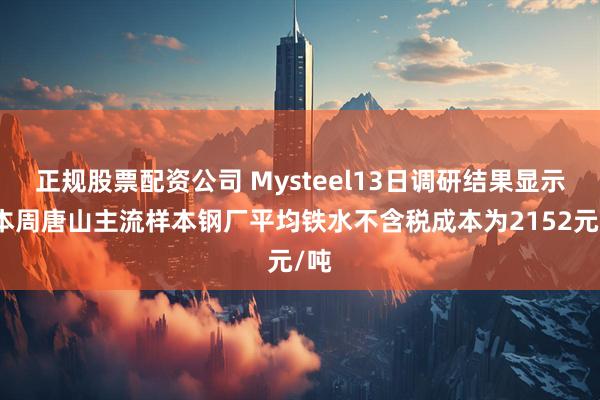 正规股票配资公司 Mysteel13日调研结果显示：本周唐山主流样本钢厂平均铁水不含税成本为2152元/吨