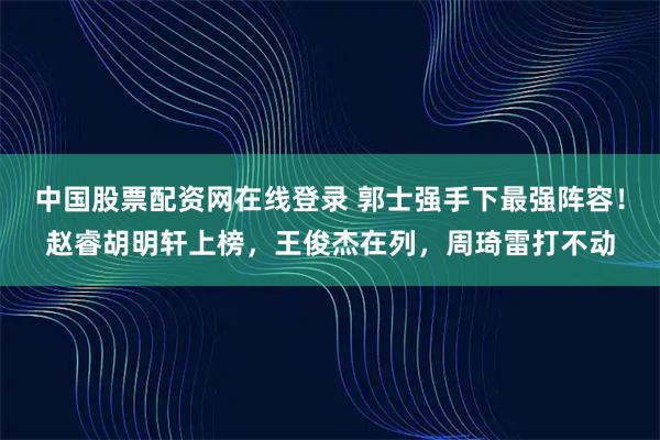 中国股票配资网在线登录 郭士强手下最强阵容！赵睿胡明轩上榜，王俊杰在列，周琦雷打不动