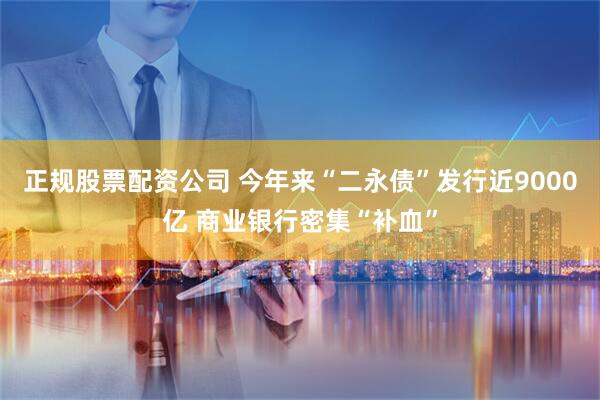 正规股票配资公司 今年来“二永债”发行近9000亿 商业银行密集“补血”