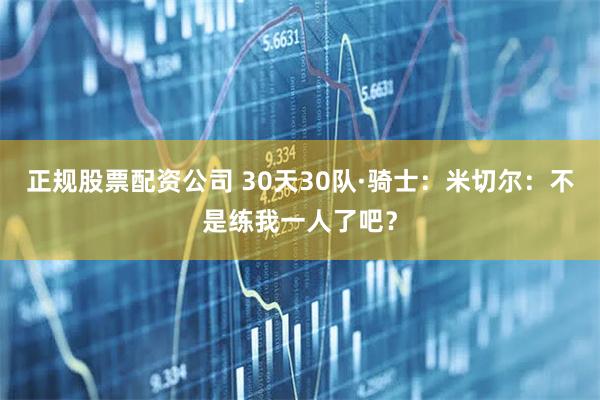 正规股票配资公司 30天30队·骑士：米切尔：不是练我一人了吧？