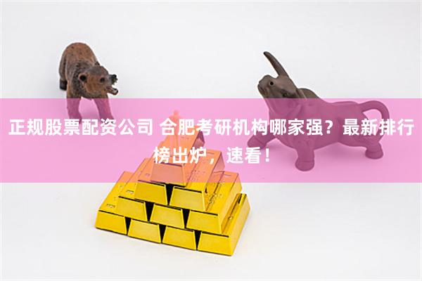 正规股票配资公司 合肥考研机构哪家强？最新排行榜出炉，速看！