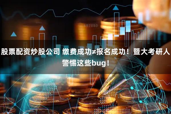 股票配资炒股公司 缴费成功≠报名成功！暨大考研人警惕这些bug！