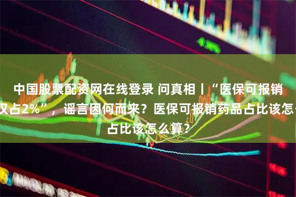 中国股票配资网在线登录 问真相丨“医保可报销药品仅占2%”,谣言因何而来?医保可报销药品占比该怎么算?