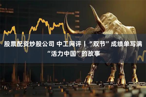 股票配资炒股公司 中工网评丨“双节”成绩单写满“活力中国”的故事
