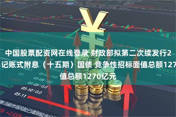 中国股票配资网在线登录 财政部拟第二次续发行2025年记账式附息(十五期)国债 竞争性招标面值总额1270亿元