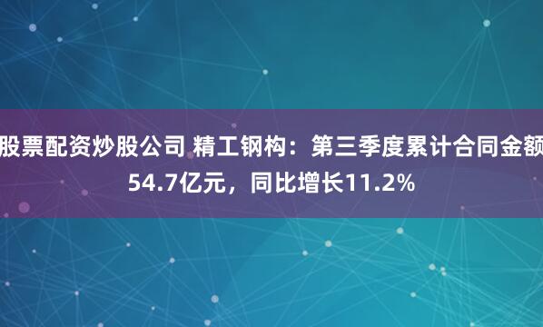 股票配资炒股公司 精工钢构:第三季度累计合同金额54.7亿元,同比增长11.2%