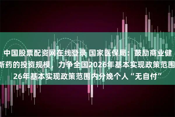 中国股票配资网在线登录 国家医保局:鼓励商业健康保险机构扩大对创新药的投资规模,力争全国2026年基本实现政策范围内分娩个人“无自付”