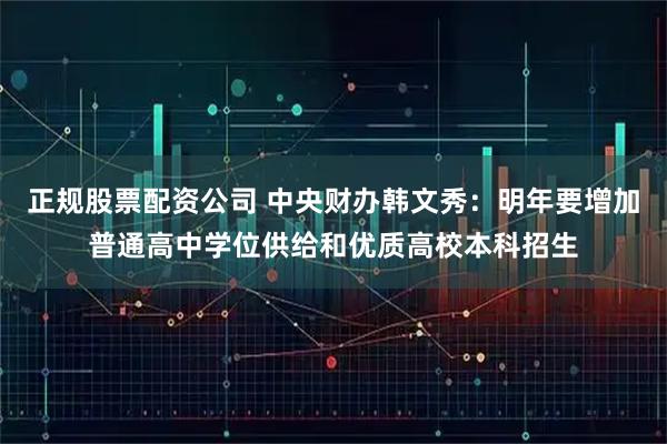 正规股票配资公司 中央财办韩文秀:明年要增加普通高中学位供给和优质高校本科招生