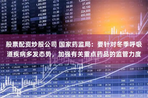 股票配资炒股公司 国家药监局:要针对冬季呼吸道疾病多发态势,加强有关重点药品的监管力度