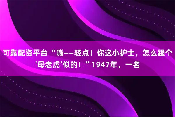 可靠配资平台 “嘶——轻点！你这小护士，怎么跟个‘母老虎’似的！”1947年，一名