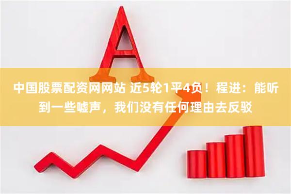 中国股票配资网网站 近5轮1平4负！程进：能听到一些嘘声，我们没有任何理由去反驳