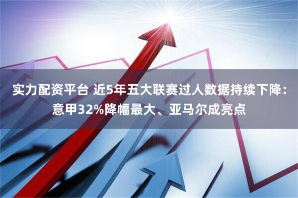 实力配资平台 近5年五大联赛过人数据持续下降：意甲32%降幅最大、亚马尔成亮点