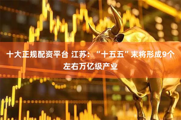 十大正规配资平台 江苏：“十五五”末将形成9个左右万亿级产业