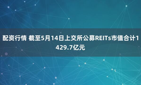 配资行情 截至5月14日上交所公募REITs市值合计1429.7亿元